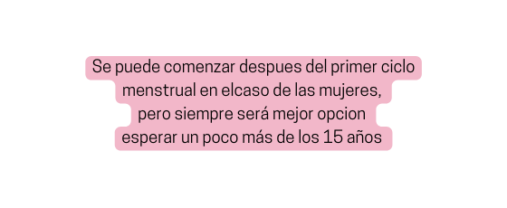 Se puede comenzar despues del primer ciclo menstrual en elcaso de las mujeres pero siempre será mejor opcion esperar un poco más de los 15 años