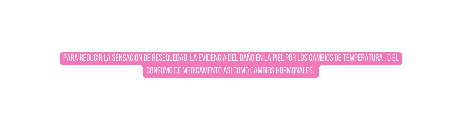 para reducir la sensacion de resequedad la evidencia del daño en la piel por los cambios de temperatura o el consumo de medicamento asi como cambios hormonales